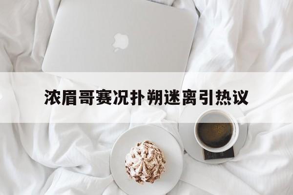 关于浓眉哥赛况扑朔迷离引热议的信息