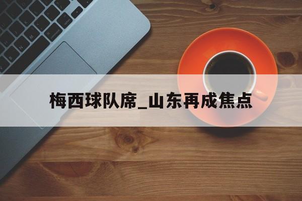 梅西球队席_山东再成焦点(梅西bestrongChina)