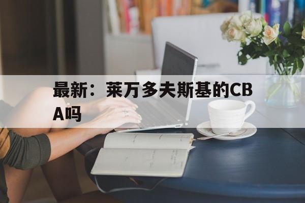 最新:莱万多夫斯基的CBA吗的简单介绍 最新:莱万多夫斯基的CBA吗的简单介绍
